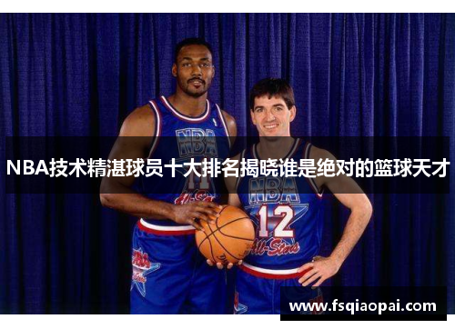 NBA技术精湛球员十大排名揭晓谁是绝对的篮球天才