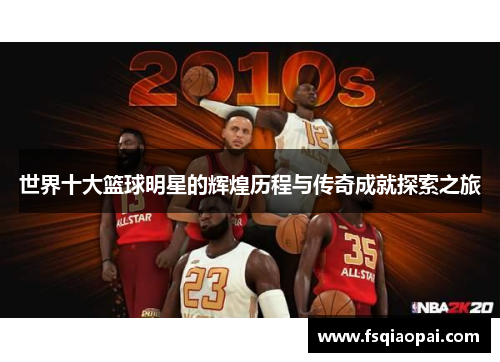 世界十大篮球明星的辉煌历程与传奇成就探索之旅