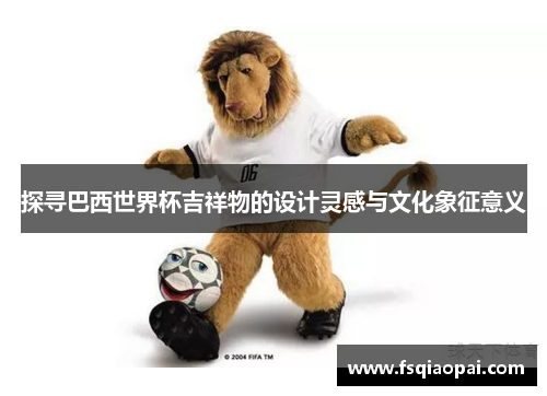 探寻巴西世界杯吉祥物的设计灵感与文化象征意义