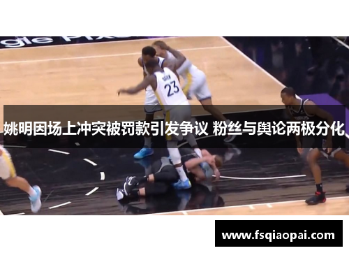 姚明因场上冲突被罚款引发争议 粉丝与舆论两极分化