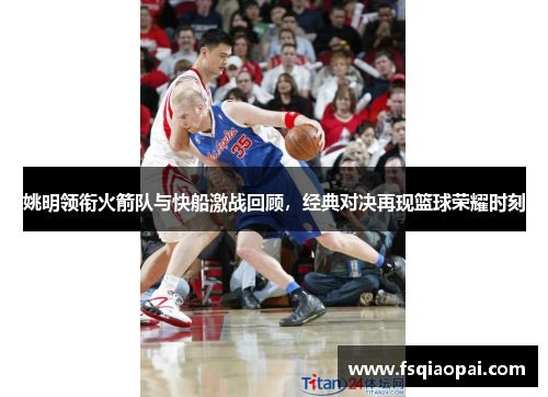 姚明领衔火箭队与快船激战回顾，经典对决再现篮球荣耀时刻