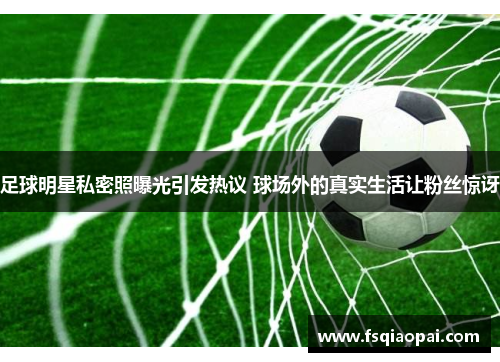 足球明星私密照曝光引发热议 球场外的真实生活让粉丝惊讶