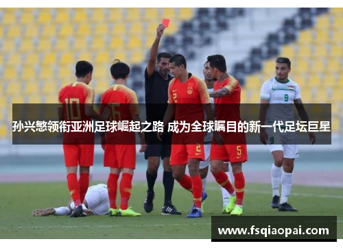 孙兴慜领衔亚洲足球崛起之路 成为全球瞩目的新一代足坛巨星