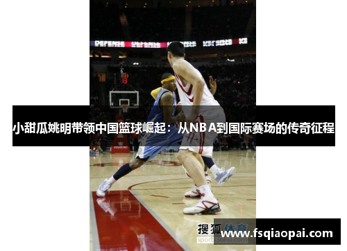 小甜瓜姚明带领中国篮球崛起：从NBA到国际赛场的传奇征程