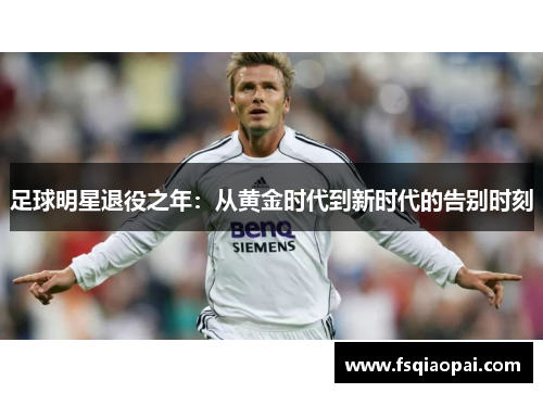 足球明星退役之年：从黄金时代到新时代的告别时刻