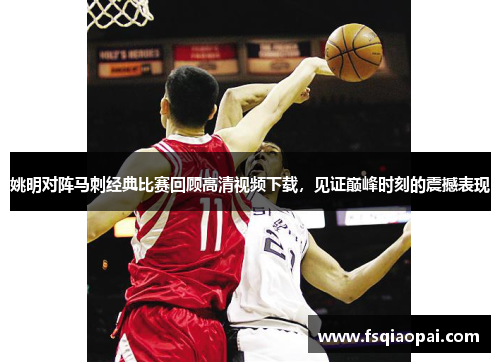 姚明对阵马刺经典比赛回顾高清视频下载，见证巅峰时刻的震撼表现