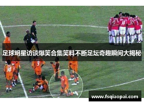 足球明星访谈爆笑合集笑料不断足坛奇趣瞬间大揭秘