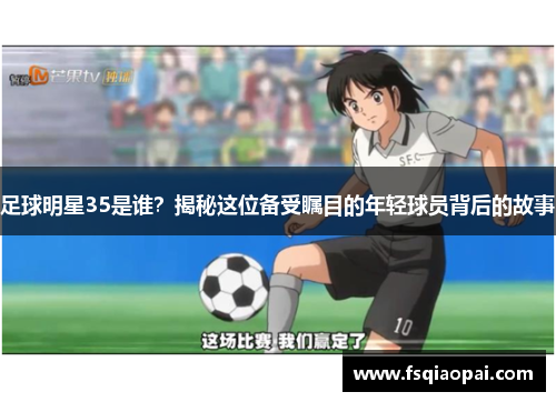 足球明星35是谁？揭秘这位备受瞩目的年轻球员背后的故事