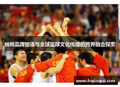 姚明品牌塑造与全球篮球文化传播的跨界融合探索