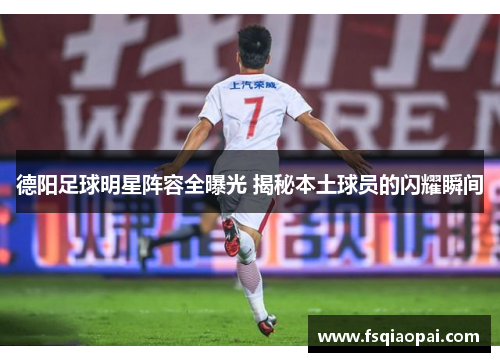 德阳足球明星阵容全曝光 揭秘本土球员的闪耀瞬间
