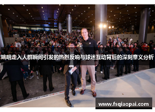 姚明走入人群瞬间引发的热烈反响与球迷互动背后的深刻意义分析