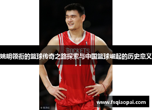 姚明领衔的篮球传奇之路探索与中国篮球崛起的历史意义
