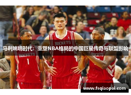 马刺姚明时代：重塑NBA格局的中国巨星传奇与联盟影响