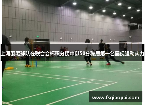 上海羽毛球队在联合会杯积分榜中以50分稳居第一名展现强劲实力