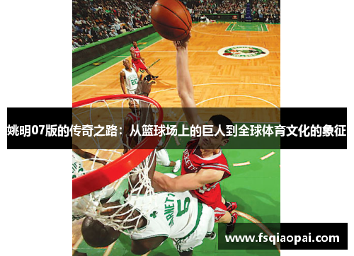 姚明07版的传奇之路：从篮球场上的巨人到全球体育文化的象征
