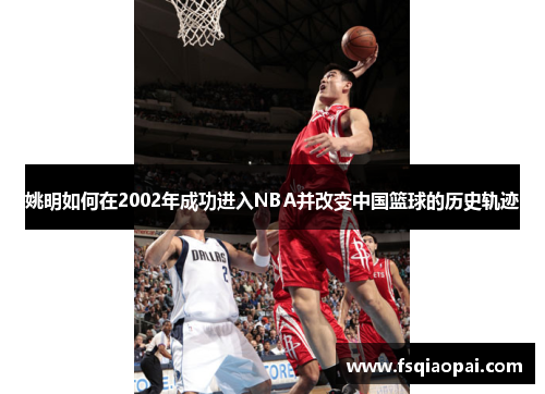 姚明如何在2002年成功进入NBA并改变中国篮球的历史轨迹