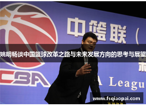 姚明畅谈中国篮球改革之路与未来发展方向的思考与展望