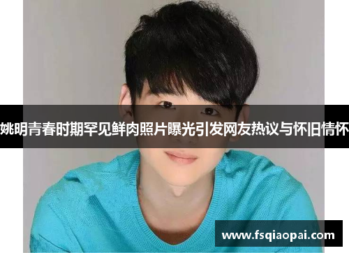 姚明青春时期罕见鲜肉照片曝光引发网友热议与怀旧情怀