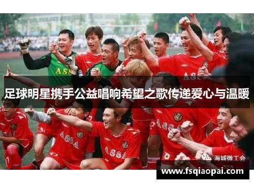 足球明星携手公益唱响希望之歌传递爱心与温暖