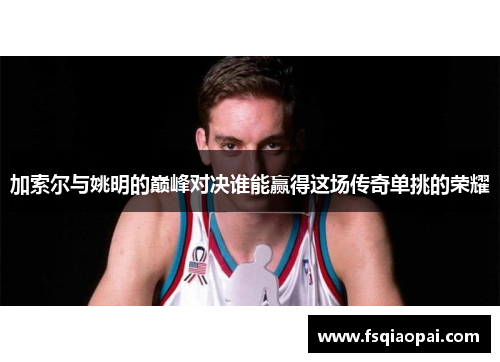 加索尔与姚明的巅峰对决谁能赢得这场传奇单挑的荣耀