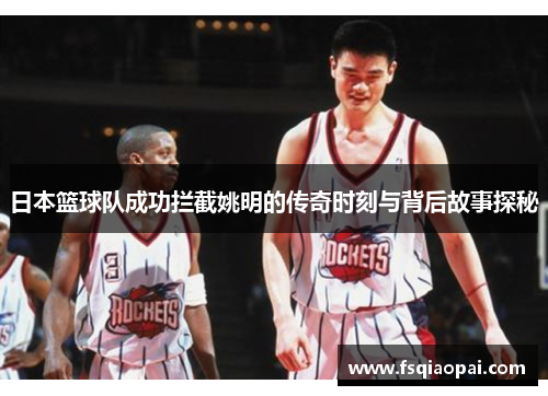 日本篮球队成功拦截姚明的传奇时刻与背后故事探秘