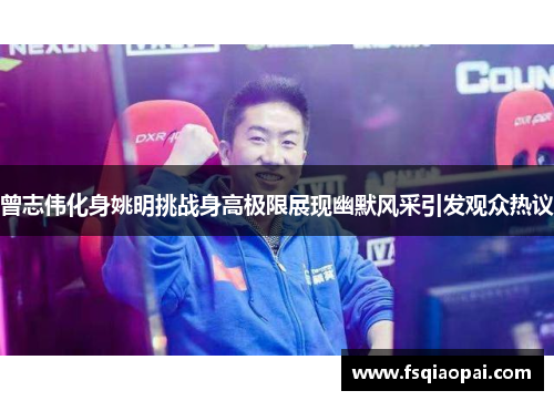 曾志伟化身姚明挑战身高极限展现幽默风采引发观众热议