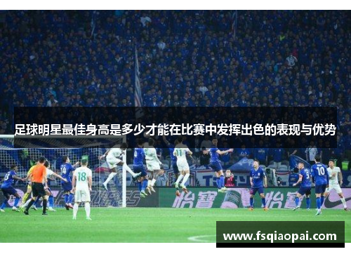 足球明星最佳身高是多少才能在比赛中发挥出色的表现与优势