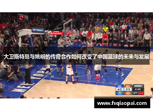 大卫斯特恩与姚明的传奇合作如何改变了中国篮球的未来与发展