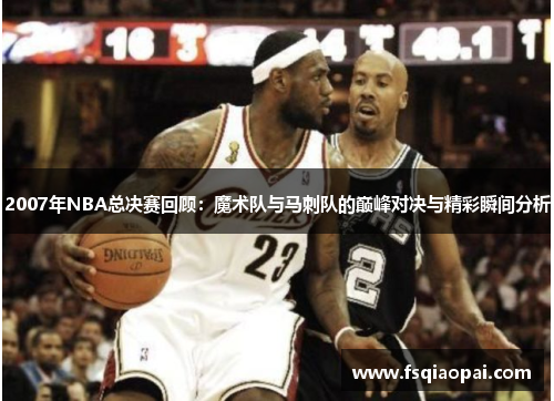 2007年NBA总决赛回顾：魔术队与马刺队的巅峰对决与精彩瞬间分析