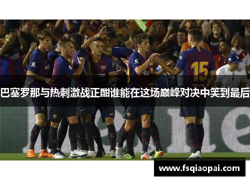 巴塞罗那与热刺激战正酣谁能在这场巅峰对决中笑到最后