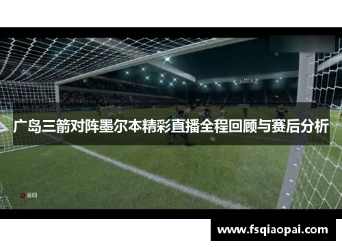 广岛三箭对阵墨尔本精彩直播全程回顾与赛后分析