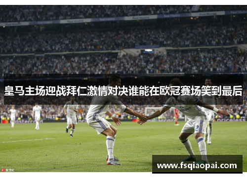 皇马主场迎战拜仁激情对决谁能在欧冠赛场笑到最后