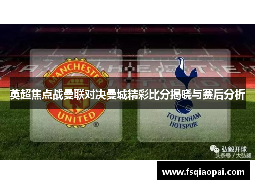 英超焦点战曼联对决曼城精彩比分揭晓与赛后分析